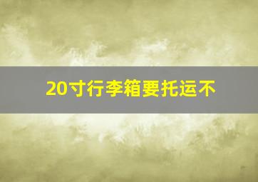 20寸行李箱要托运不