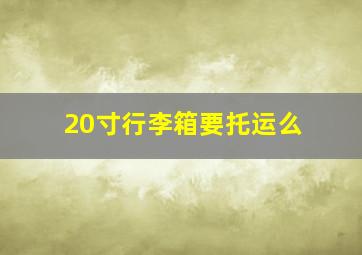 20寸行李箱要托运么