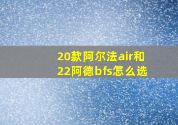 20款阿尔法air和22阿德bfs怎么选