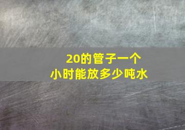 20的管子一个小时能放多少吨水