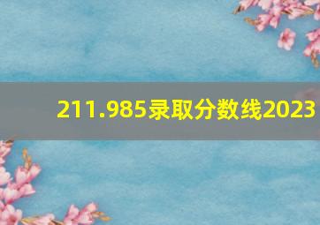 211.985录取分数线2023