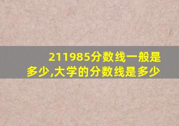 211985分数线一般是多少,大学的分数线是多少