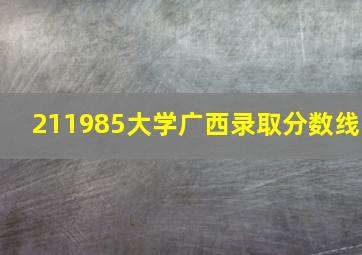 211985大学广西录取分数线