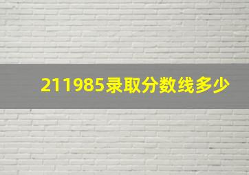 211985录取分数线多少