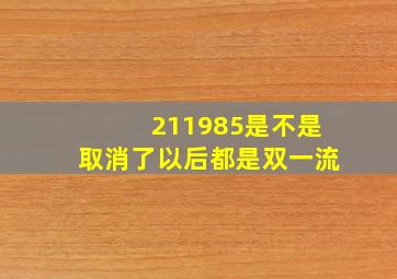 211985是不是取消了以后都是双一流