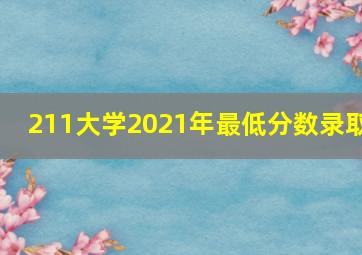 211大学2021年最低分数录取