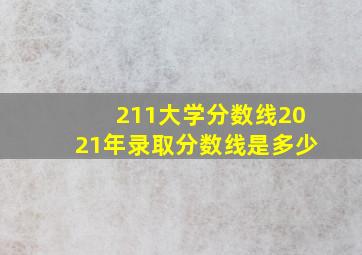 211大学分数线2021年录取分数线是多少