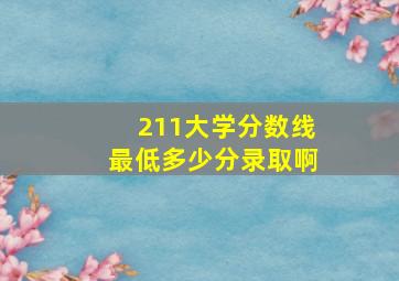 211大学分数线最低多少分录取啊