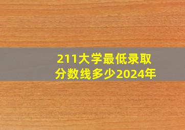 211大学最低录取分数线多少2024年