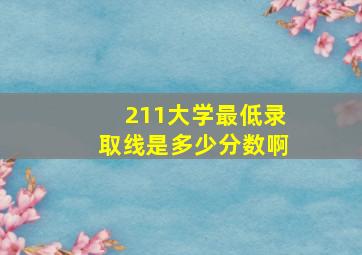 211大学最低录取线是多少分数啊