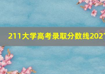 211大学高考录取分数线2021