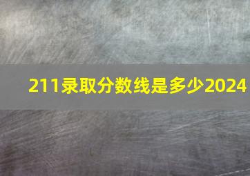 211录取分数线是多少2024