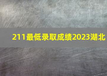 211最低录取成绩2023湖北