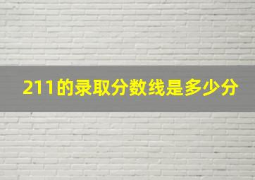 211的录取分数线是多少分