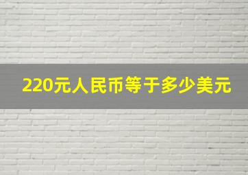 220元人民币等于多少美元