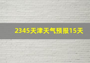 2345天津天气预报15天