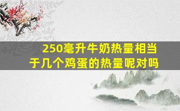 250毫升牛奶热量相当于几个鸡蛋的热量呢对吗