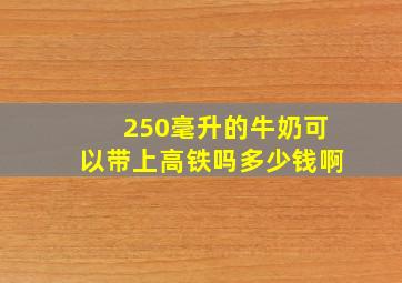 250毫升的牛奶可以带上高铁吗多少钱啊