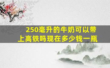 250毫升的牛奶可以带上高铁吗现在多少钱一瓶