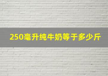 250毫升纯牛奶等于多少斤