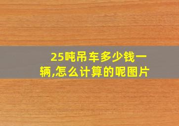 25吨吊车多少钱一辆,怎么计算的呢图片