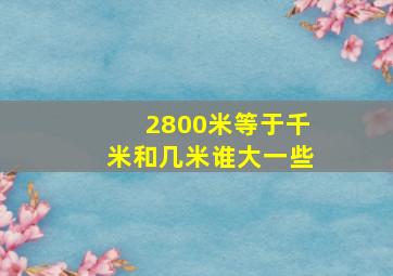 2800米等于千米和几米谁大一些