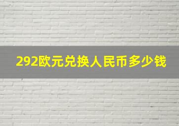 292欧元兑换人民币多少钱