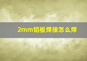 2mm铝板焊接怎么焊