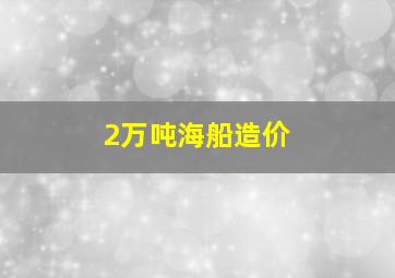 2万吨海船造价