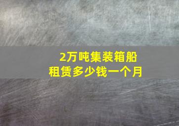 2万吨集装箱船租赁多少钱一个月