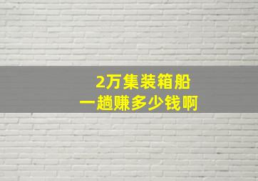 2万集装箱船一趟赚多少钱啊