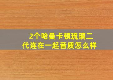 2个哈曼卡顿琉璃二代连在一起音质怎么样