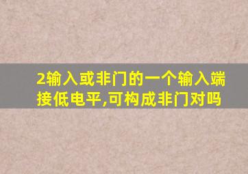 2输入或非门的一个输入端接低电平,可构成非门对吗