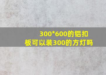 300*600的铝扣板可以装300的方灯吗