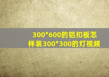 300*600的铝扣板怎样装300*300的灯视频