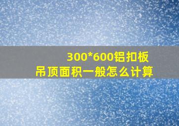 300*600铝扣板吊顶面积一般怎么计算