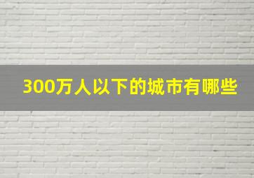 300万人以下的城市有哪些