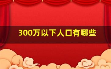 300万以下人口有哪些