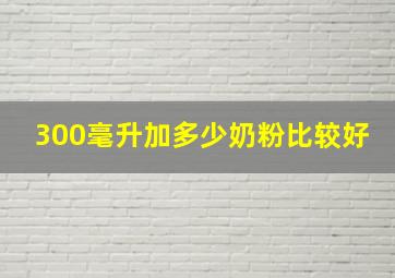 300毫升加多少奶粉比较好