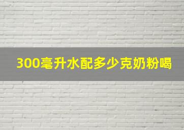 300毫升水配多少克奶粉喝