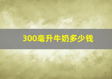 300毫升牛奶多少钱