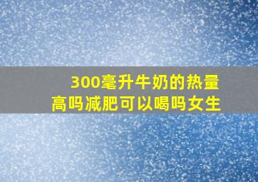 300毫升牛奶的热量高吗减肥可以喝吗女生