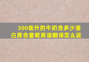 300毫升的牛奶含多少蛋白质含量呢英语翻译怎么说