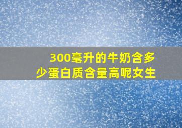 300毫升的牛奶含多少蛋白质含量高呢女生