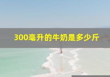 300毫升的牛奶是多少斤