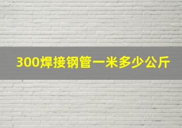 300焊接钢管一米多少公斤