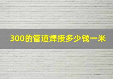 300的管道焊接多少钱一米