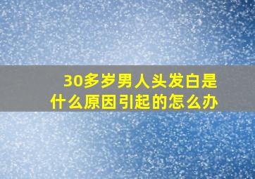 30多岁男人头发白是什么原因引起的怎么办