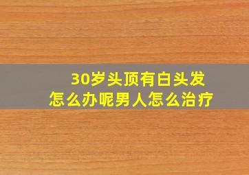 30岁头顶有白头发怎么办呢男人怎么治疗