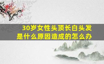 30岁女性头顶长白头发是什么原因造成的怎么办